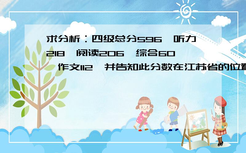 求分析：四级总分596,听力218,阅读206,综合60,作文112,并告知此分数在江苏省的位置,想下半年考六级,请帮忙分析下还应该注意的方面.