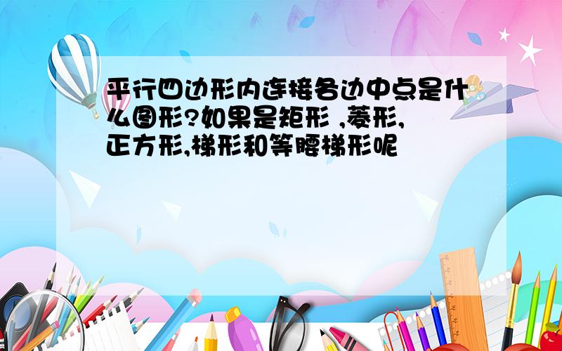 平行四边形内连接各边中点是什么图形?如果是矩形 ,菱形,正方形,梯形和等腰梯形呢