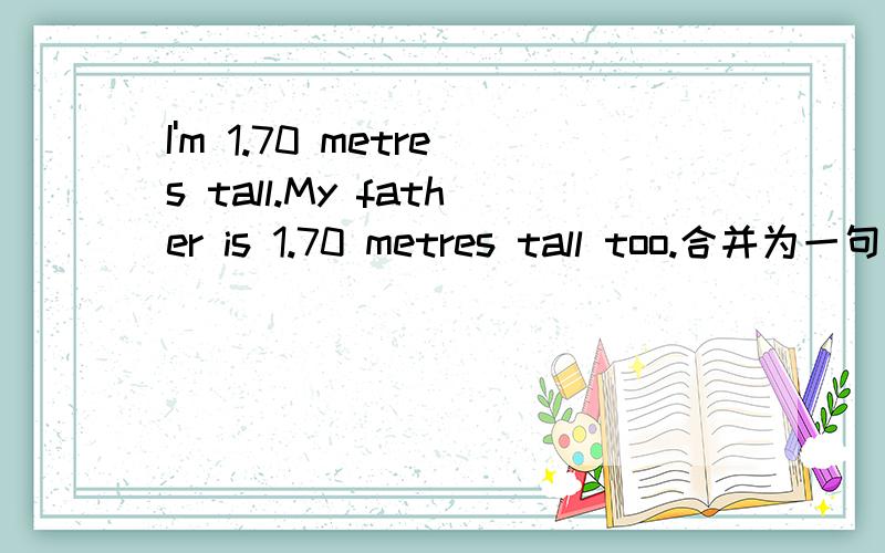 I'm 1.70 metres tall.My father is 1.70 metres tall too.合并为一句