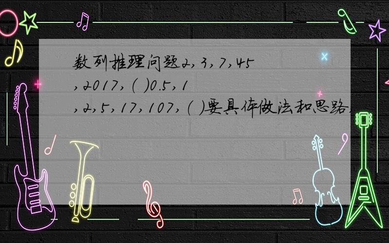 数列推理问题2,3,7,45,2017,（ ）0.5,1,2,5,17,107,（ ）要具体做法和思路,