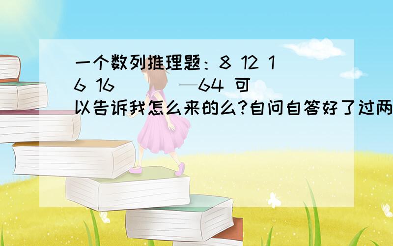 一个数列推理题：8 12 16 16 （ ） —64 可以告诉我怎么来的么?自问自答好了过两天算是想明白了16=（12-8）*416=（16-12）*4（）=（16-16）*4=0