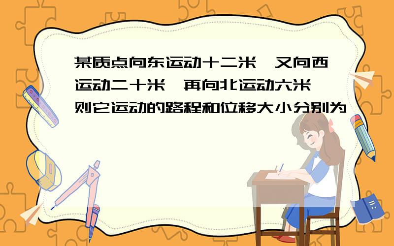 某质点向东运动十二米,又向西运动二十米,再向北运动六米,则它运动的路程和位移大小分别为