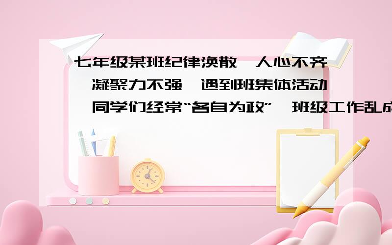 七年级某班纪律涣散,人心不齐,凝聚力不强,遇到班集体活动,同学们经常“各自为政”,班级工作乱成一团