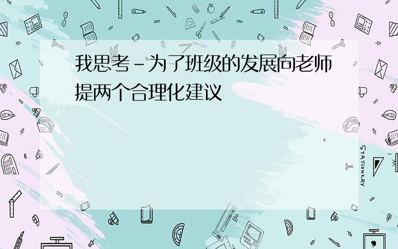 我思考-为了班级的发展向老师提两个合理化建议