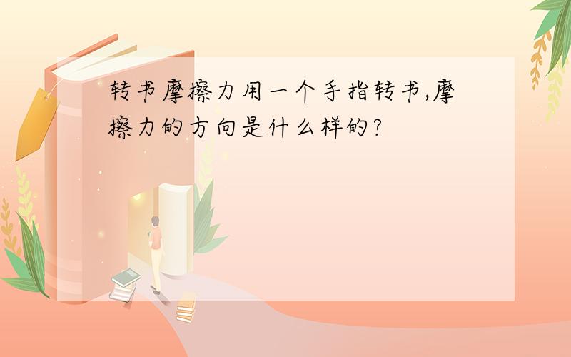 转书摩擦力用一个手指转书,摩擦力的方向是什么样的?