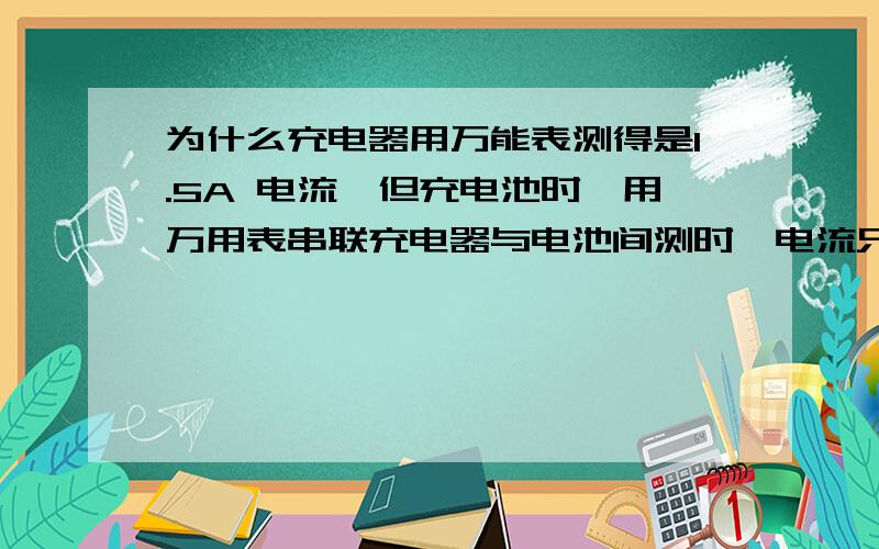 为什么充电器用万能表测得是1.5A 电流,但充电池时,用万用表串联充电器与电池间测时,电流只有0.