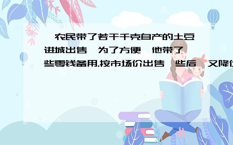 一农民带了若干千克自产的土豆进城出售,为了方便,他带了一些零钱备用.按市场价出售一些后,又降价出售.售出土豆的千克数与他手中持有的钱数(含备用零钱)的关系如图所示. 1,农民自带的