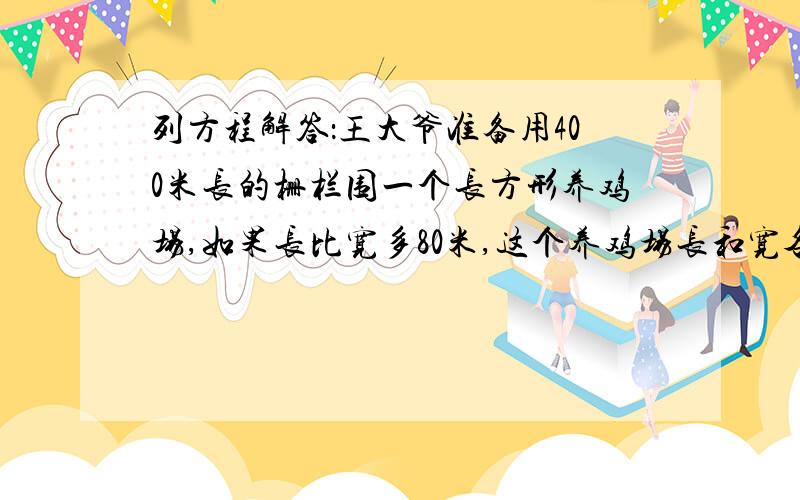 列方程解答：王大爷准备用400米长的栅栏围一个长方形养鸡场,如果长比宽多80米,这个养鸡场长和宽各多少米要所有过程