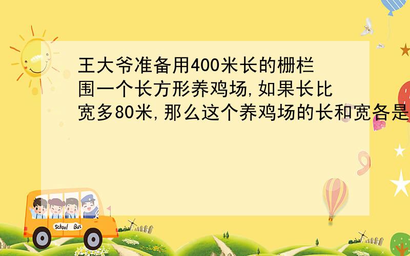 王大爷准备用400米长的栅栏围一个长方形养鸡场,如果长比宽多80米,那么这个养鸡场的长和宽各是多少米.