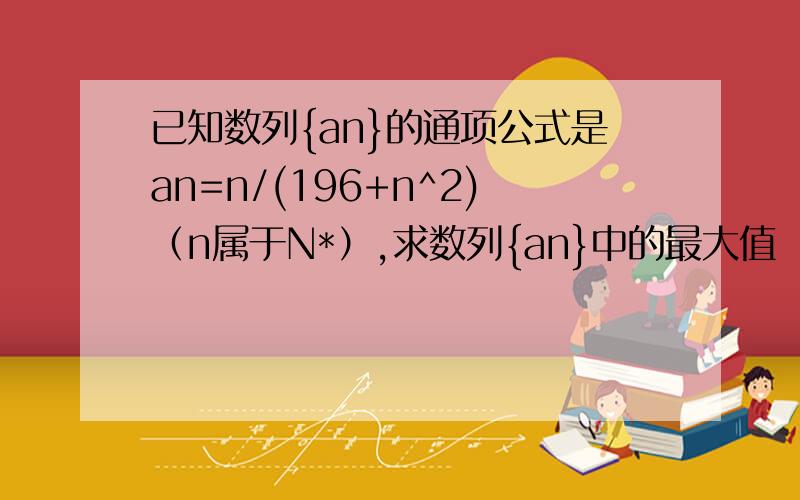 已知数列{an}的通项公式是an=n/(196+n^2)（n属于N*）,求数列{an}中的最大值