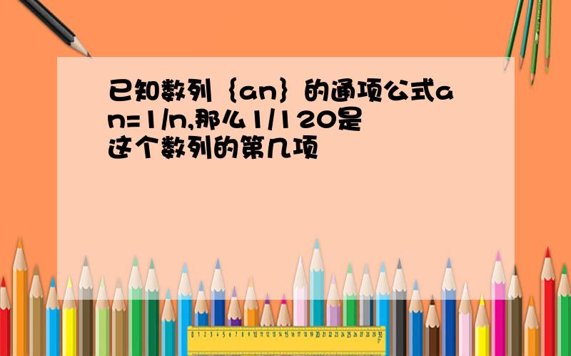 已知数列｛an｝的通项公式an=1/n,那么1/120是这个数列的第几项