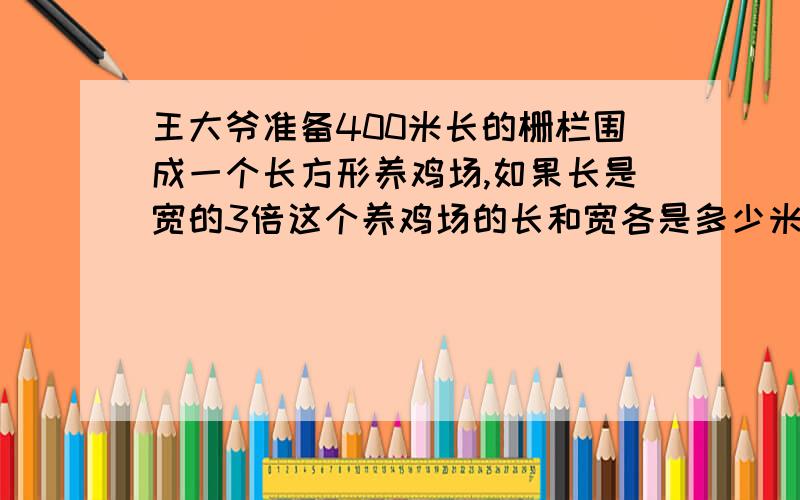 王大爷准备400米长的栅栏围成一个长方形养鸡场,如果长是宽的3倍这个养鸡场的长和宽各是多少米?