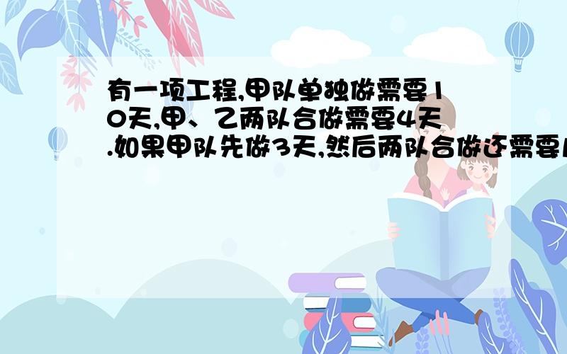 有一项工程,甲队单独做需要10天,甲、乙两队合做需要4天.如果甲队先做3天,然后两队合做还需要几天?