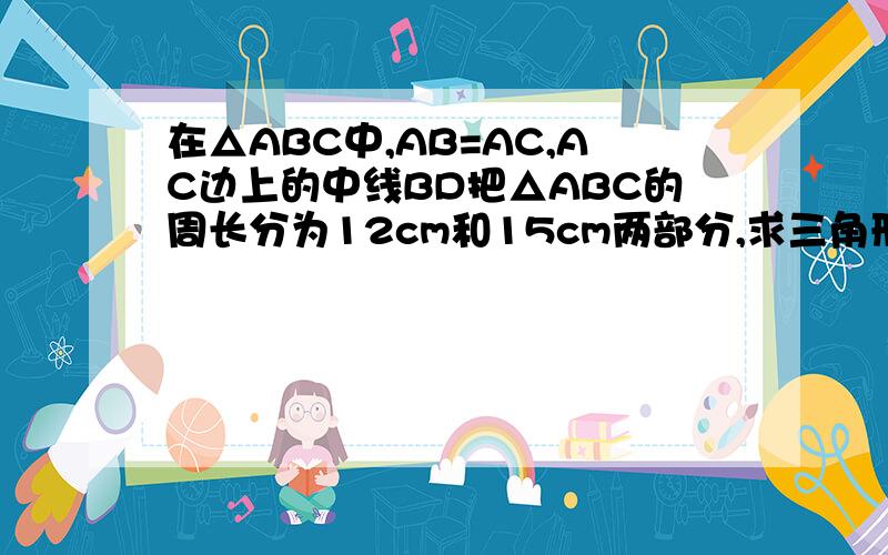 在△ABC中,AB=AC,AC边上的中线BD把△ABC的周长分为12cm和15cm两部分,求三角形ABC的各边长.