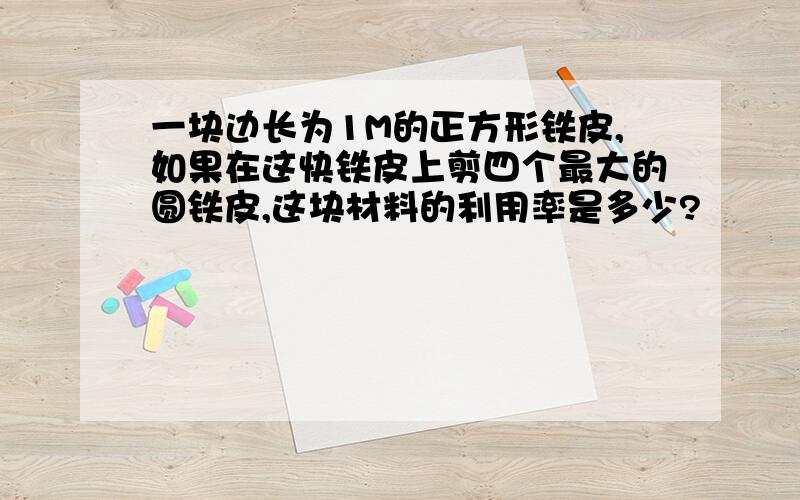 一块边长为1M的正方形铁皮,如果在这快铁皮上剪四个最大的圆铁皮,这块材料的利用率是多少?