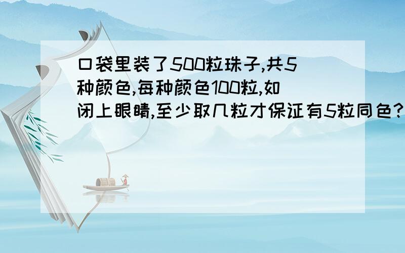 口袋里装了500粒珠子,共5种颜色,每种颜色100粒,如闭上眼睛,至少取几粒才保证有5粒同色?急用!