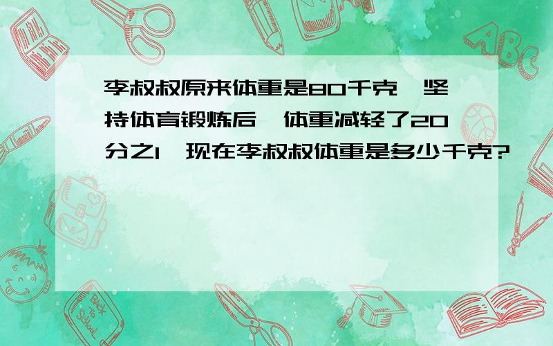 李叔叔原来体重是80千克,坚持体育锻炼后,体重减轻了20分之1,现在李叔叔体重是多少千克?