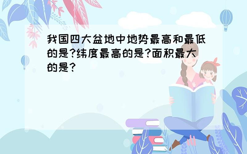 我国四大盆地中地势最高和最低的是?纬度最高的是?面积最大的是?