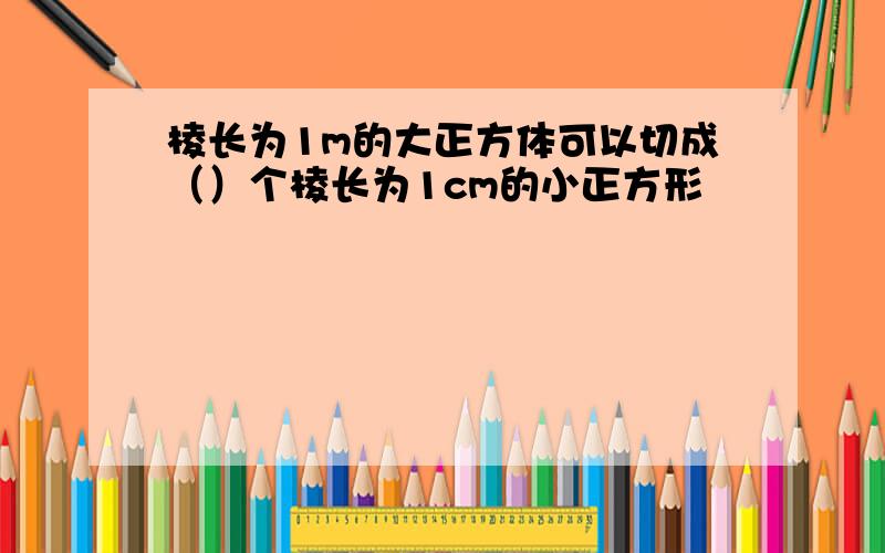 棱长为1m的大正方体可以切成（）个棱长为1cm的小正方形