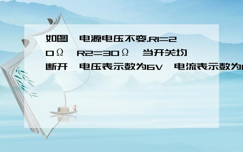 如图,电源电压不变.R1=20Ω,R2=30Ω,当开关均断开,电压表示数为6V,电流表示数为0.6A.求：（1）电阻R3的阻值和电源电压（2）当S1、S2均闭合是,电压表和电流表示数.