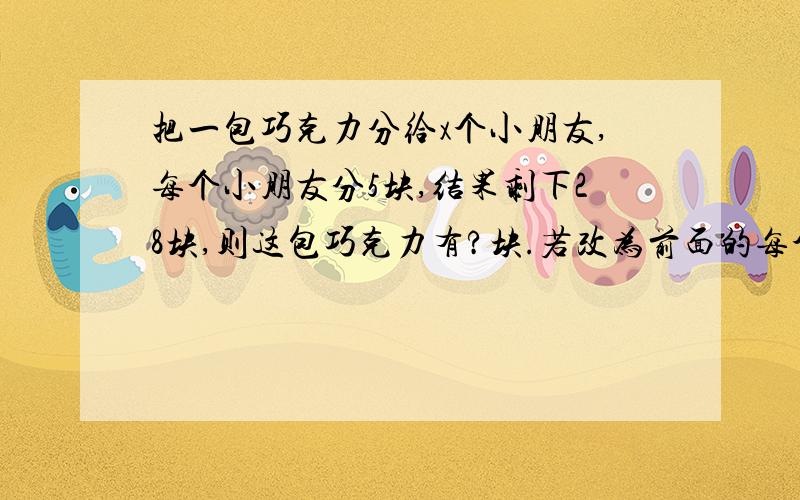 把一包巧克力分给x个小朋友,每个小朋友分5块,结果剩下28块,则这包巧克力有?块.若改为前面的每个小朋友分6块,剩下的都分给最后的一个小朋友,那么最后的这个小朋友得到?块巧克力