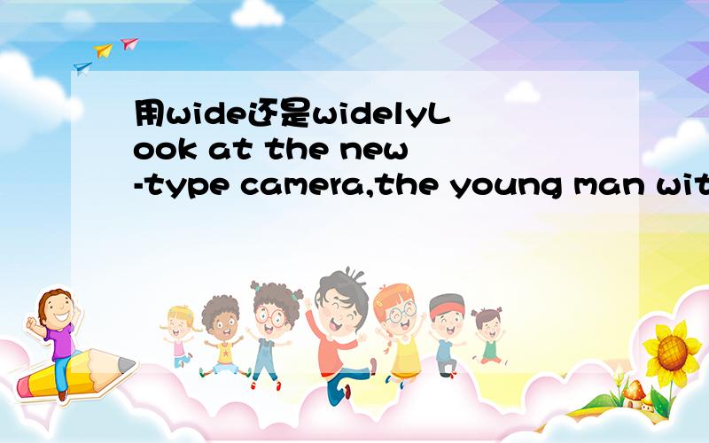 用wide还是widelyLook at the new-type camera,the young man with broad shoulders was surprised with his mouth wide open .