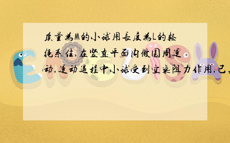 质量为M的小球用长度为L的轻绳系住,在竖直平面内做圆周运动,运动过程中小球受到空气阻力作用,已知小球经过最低点时轻绳受到的拉力为7mg,经过半周小球恰好能通过最高点,则此过程中小球