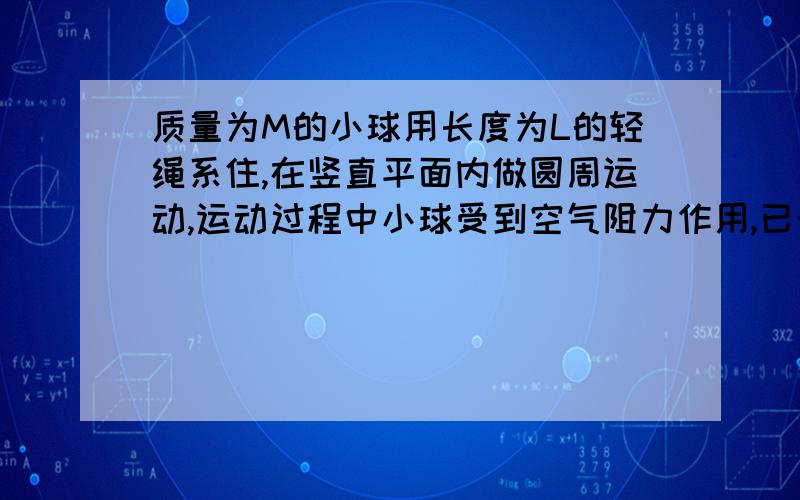 质量为M的小球用长度为L的轻绳系住,在竖直平面内做圆周运动,运动过程中小球受到空气阻力作用,已知小球经过最低点时轻绳受到的拉力为7mg,经过半周小球恰好能通过最高点,则此过程中小球