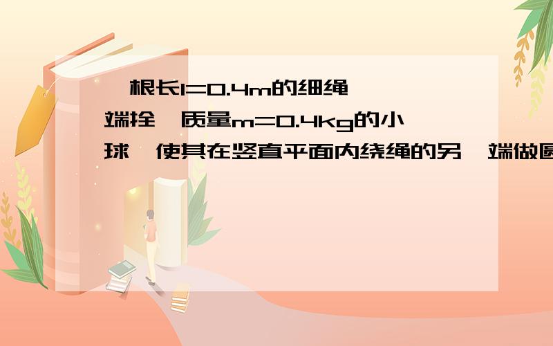 一根长l=0.4m的细绳,一端拴一质量m=0.4kg的小球,使其在竖直平面内绕绳的另一端做圆周运动,求:（g=10m/s平方） (1)小球通过最高点时的最小速度 (2)若小球以速度V=5m/s通过周围最高点时,绳对小球