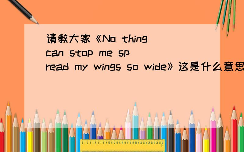 请教大家《No thing can stop me spread my wings so wide》这是什么意思?No thing can stop me spread my wings so wide.这英文是什么意思?