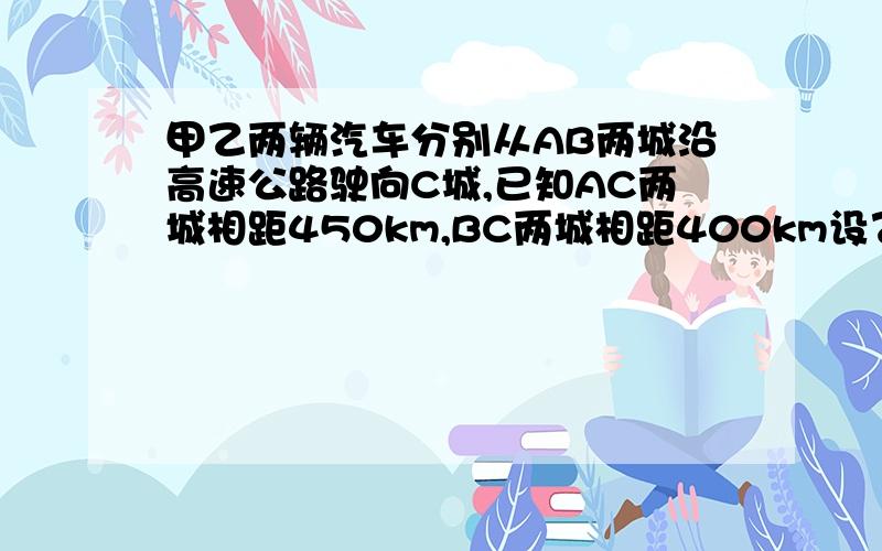 甲乙两辆汽车分别从AB两城沿高速公路驶向C城,已知AC两城相距450km,BC两城相距400km设乙车的速度为xkm／h,甲车速度为（x+a）km／h时,若x=10a,则哪一辆车先到达C城?