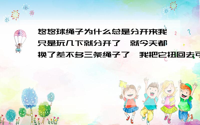 悠悠球绳子为什么总是分开来我只是玩几下就分开了,就今天都换了差不多三条绳子了,我把它扭回去可是又没玩几下又分开了,那可是新绳!而且不是盗版的