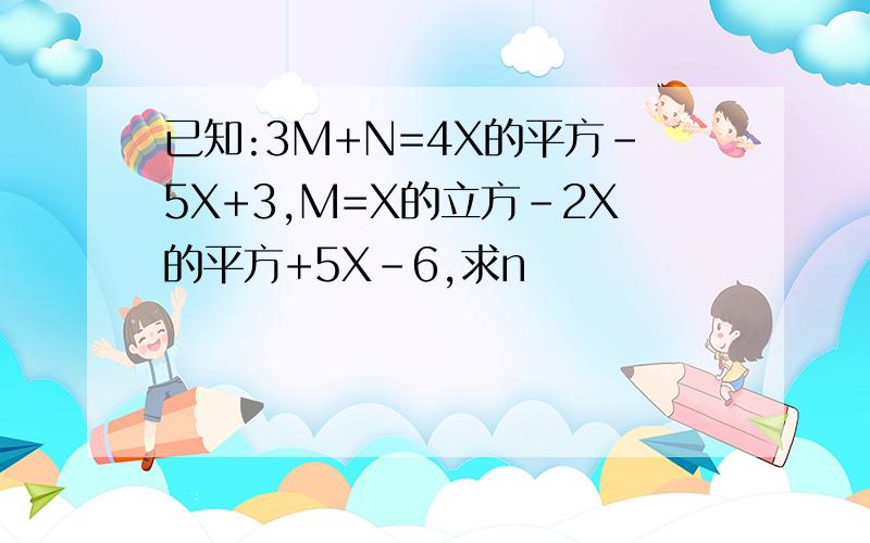 已知:3M+N=4X的平方-5X+3,M=X的立方-2X的平方+5X-6,求n