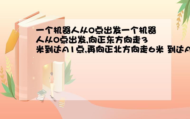 一个机器人从O点出发一个机器人从O点出发,向正东方向走3米到达A1点,再向正北方向走6米 到达A2点,再向正西一个机器人从O点出发,向正东方向走3米到达A1点,再向正北方向走6米到达A2点,再向正