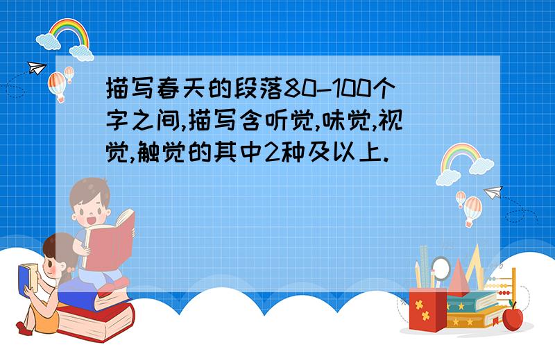 描写春天的段落80-100个字之间,描写含听觉,味觉,视觉,触觉的其中2种及以上.