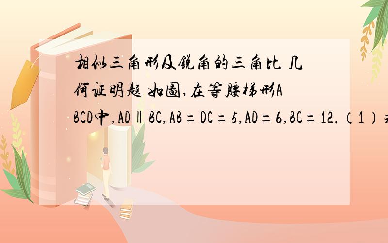 相似三角形及锐角的三角比 几何证明题 如图,在等腰梯形ABCD中,AD‖BC,AB=DC=5,AD=6,BC=12.（1）求梯形ABCD的面积；（2）设E在AD上,AE=2,F为AB上一个动点（不与A、B重合）,过F作FG‖EC,交BC于G.①设BF=x,