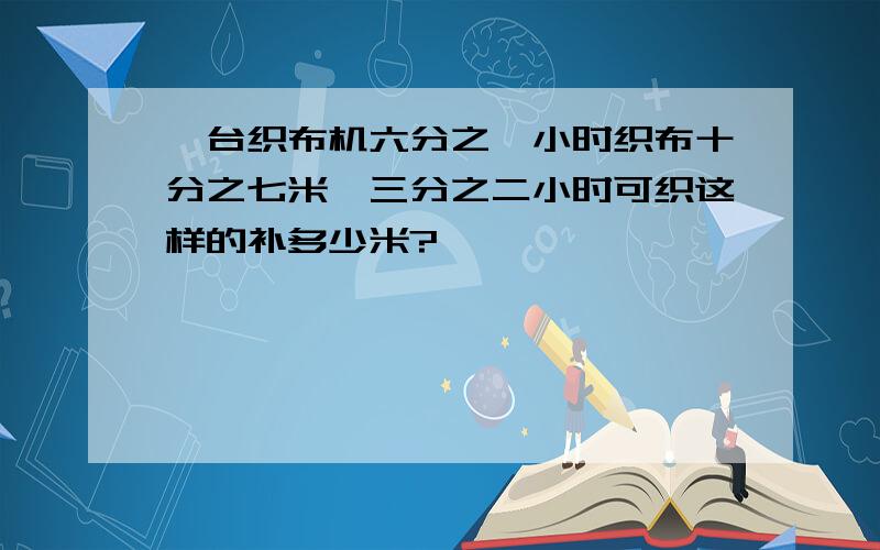 一台织布机六分之一小时织布十分之七米,三分之二小时可织这样的补多少米?