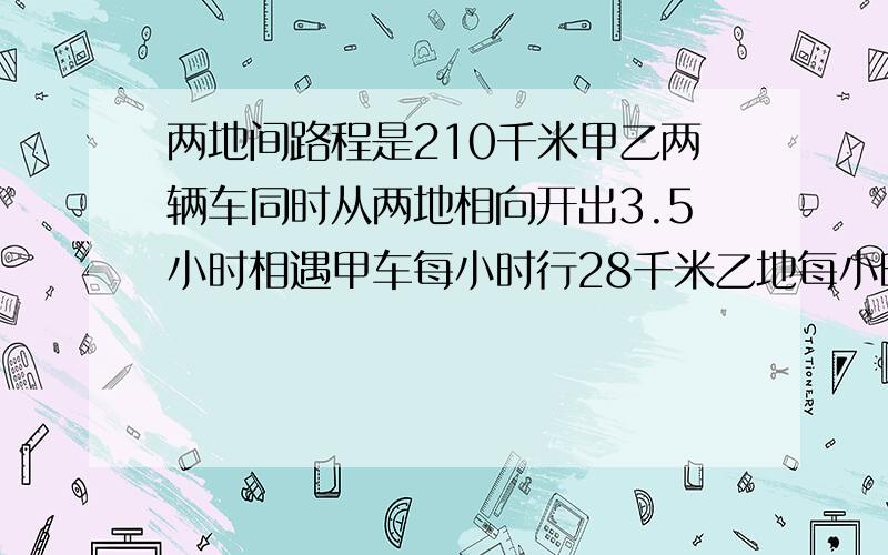 两地间路程是210千米甲乙两辆车同时从两地相向开出3.5小时相遇甲车每小时行28千米乙地每小时行多少千米?列方程 求讲解.怎么列的,之类的.