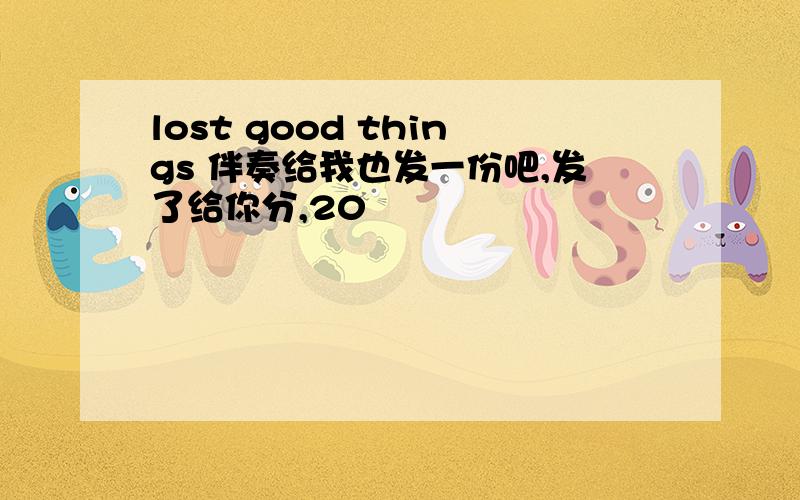 lost good things 伴奏给我也发一份吧,发了给你分,20