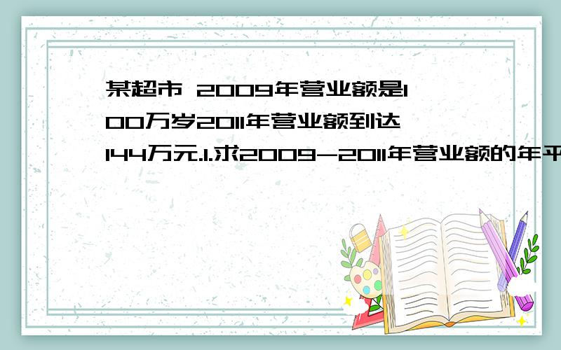 某超市 2009年营业额是100万岁2011年营业额到达144万元.1.求2009-2011年营业额的年平均增长率是多少?2.若2012年的业额继续增长,那估计2012年营业额将到达多少万?（增长率与前两年一样）