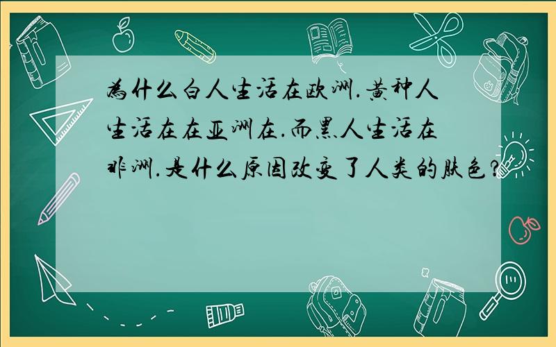 为什么白人生活在欧洲.黄种人生活在在亚洲在.而黑人生活在非洲.是什么原因改变了人类的肤色?