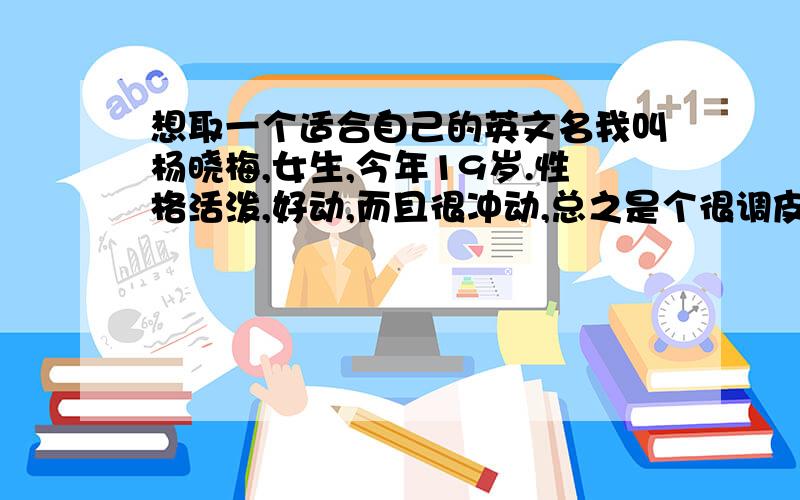 想取一个适合自己的英文名我叫杨晓梅,女生,今年19岁.性格活泼,好动,而且很冲动,总之是个很调皮的女生.希望高手能帮我取个适合的英文名字.还有,希望名字可以阳光点.