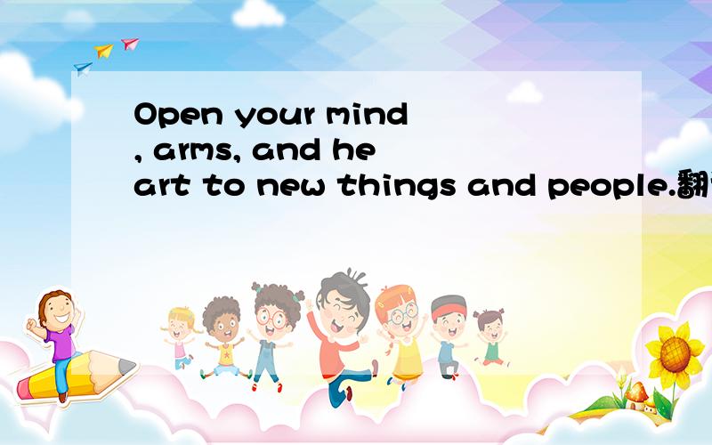 Open your mind, arms, and heart to new things and people.翻译Open your mind, arms, and heart to new things and people. We are united in our differences.Ask the next person you see what their passion is and share your inspiring dream with them.Trave