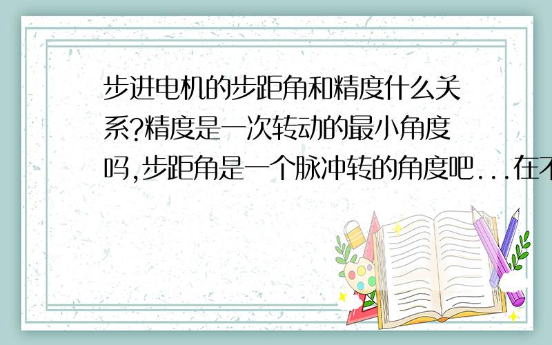 步进电机的步距角和精度什么关系?精度是一次转动的最小角度吗,步距角是一个脉冲转的角度吧...在不采用步分的情况下电机的精度怎么提到0.01度,精度是指最小步长吗?