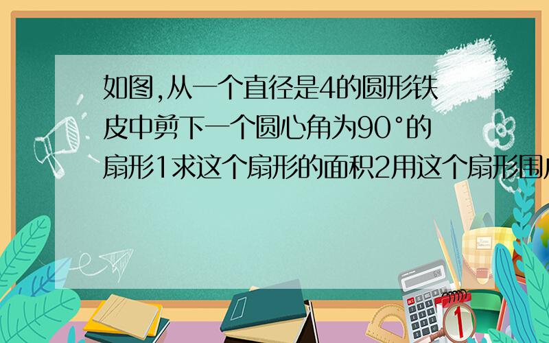 如图,从一个直径是4的圆形铁皮中剪下一个圆心角为90°的扇形1求这个扇形的面积2用这个扇形围成一个圆锥，求这个圆锥的底面半径3在剩下的三块余料中，能否从第③块余料中剪出一个圆作