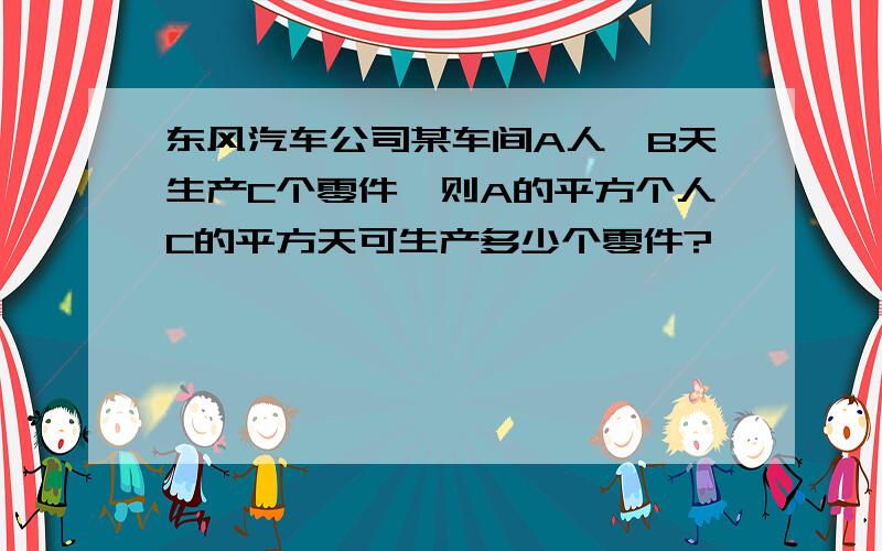 东风汽车公司某车间A人,B天生产C个零件,则A的平方个人C的平方天可生产多少个零件?