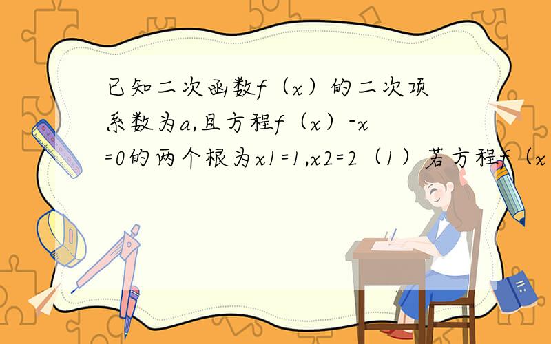 已知二次函数f（x）的二次项系数为a,且方程f（x）-x=0的两个根为x1=1,x2=2（1）若方程f（x）-x²=0有两个相等的实数根,求f（x）的解析式（2）若a＜0,几f（x）的最大值为g（a）,求a乘g（a）的