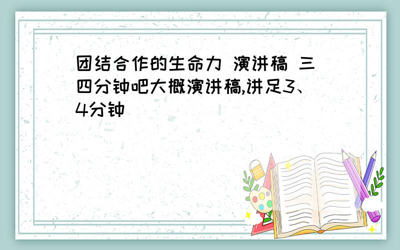 团结合作的生命力 演讲稿 三四分钟吧大概演讲稿,讲足3、4分钟