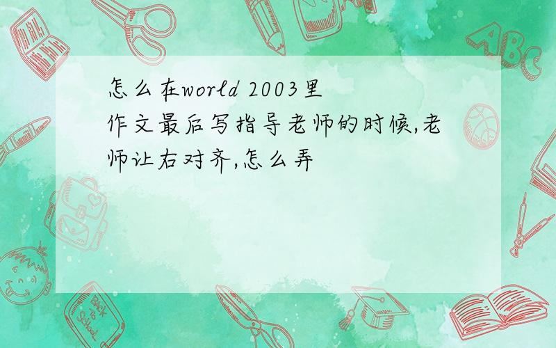 怎么在world 2003里作文最后写指导老师的时候,老师让右对齐,怎么弄