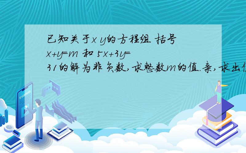 已知关于x y的方程组 括号x＋y=m 和 5x+3y=31的解为非负数,求整数m的值.亲,求出值.